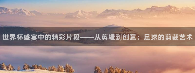 2026年世界杯时间表：世界杯盛宴中的精彩片段——从剪辑到创意：足球的剪裁艺术