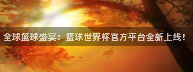 世界杯直播时间：全球篮球盛宴：篮球世界杯官方平台全新上线！