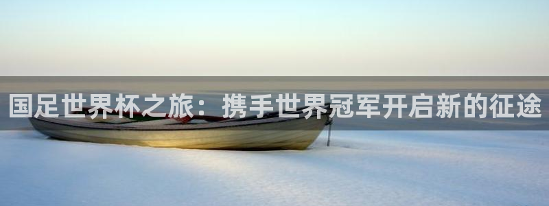 今天所有足球赛程表：国足世界杯之旅：携手世界冠军开启新的征途